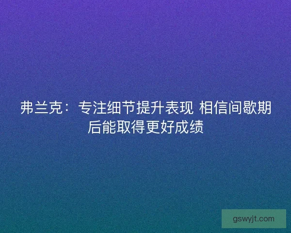弗兰克:专注细节提升表现 相信间歇期后能取得更好成绩 弗兰克:专注细节提升表现 相信间歇期后能取得更好成绩