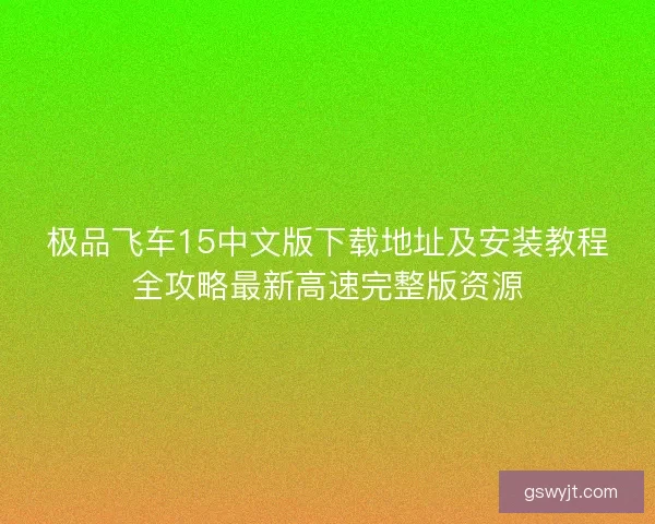 极品飞车15中文版下载地址及安装教程全攻略最新高速完整版资源 极品飞车15中文版下载地址及安装教程全攻略最新高速完整版资源
