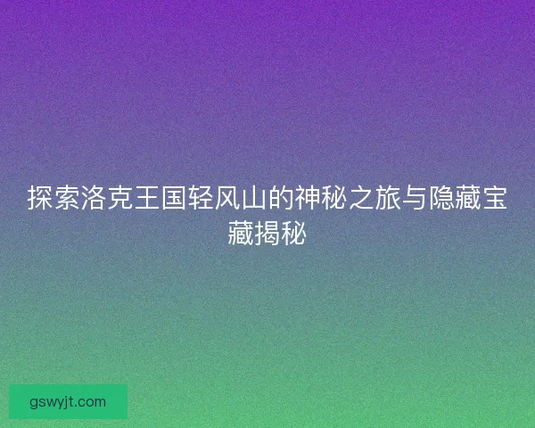 探索洛克王国轻风山的神秘之旅与隐藏宝藏揭秘 探索洛克王国轻风山的神秘之旅与隐藏宝藏揭秘