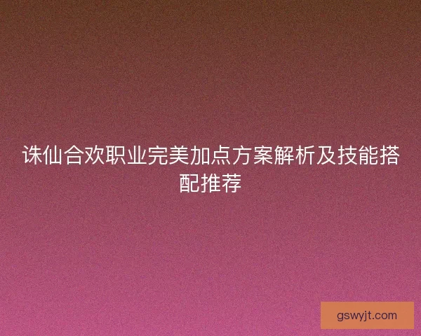 诛仙合欢职业完美加点方案解析及技能搭配推荐 诛仙合欢职业完美加点方案解析及技能搭配推荐