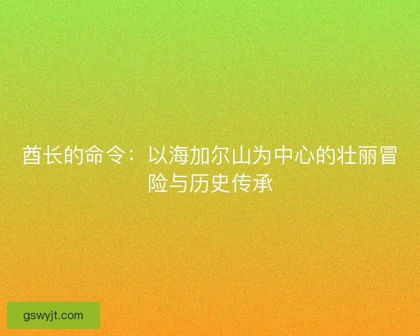 酋长的命令:以海加尔山为中心的壮丽冒险与历史传承 酋长的命令:以海加尔山为中心的壮丽冒险与历史传承