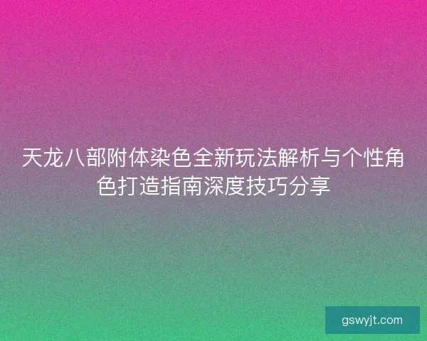 天龙八部附体染色全新玩法解析与个性角色打造指南深度技巧分享 天龙八部附体染色全新玩法解析与个性角色打造指南深度技巧分享