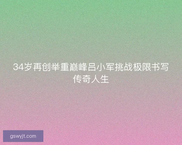 34岁再创举重巅峰吕小军挑战极限书写传奇人生
