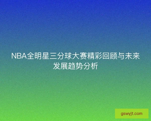 NBA全明星三分球大赛精彩回顾与未来发展趋势分析