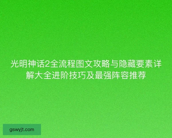 光明神话2全流程图文攻略与隐藏要素详解大全进阶技巧及最强阵容推荐