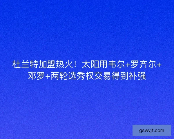 杜兰特加盟热火!太阳用韦尔+罗齐尔+邓罗+两轮选秀权交易得到补强 杜兰特加盟热火!太阳用韦尔+罗齐尔+邓罗+两轮选秀权交易得到补强
