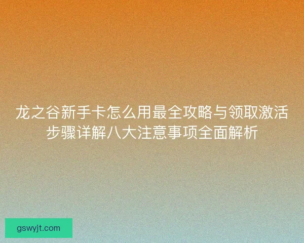 龙之谷新手卡怎么用最全攻略与领取激活步骤详解八大注意事项全面解析 龙之谷新手卡怎么用最全攻略与领取激活步骤详解八大注意事项全面解析