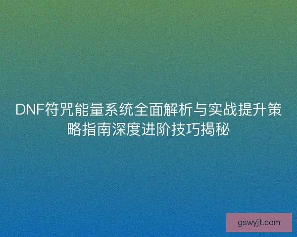 DNF符咒能量系统全面解析与实战提升策略指南深度进阶技巧揭秘 DNF符咒能量系统全面解析与实战提升策略指南深度进阶技巧揭秘