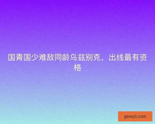 国青国少难敌同龄乌兹别克，出线最有资格