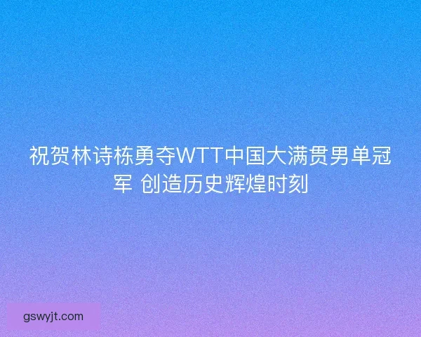 祝贺林诗栋勇夺WTT中国大满贯男单冠军 创造历史辉煌时刻