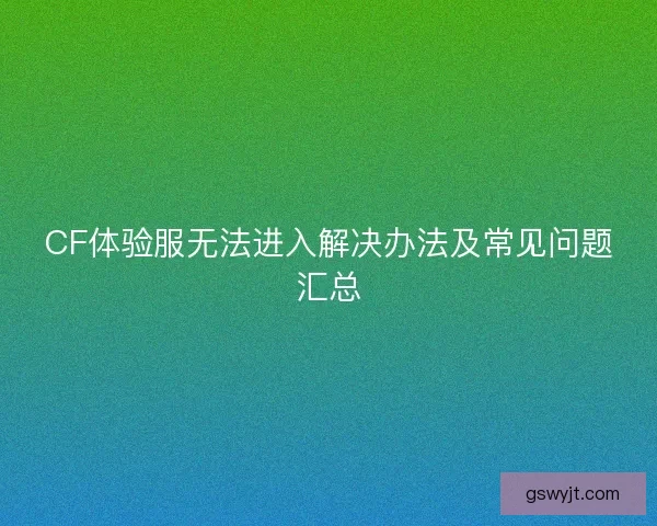 CF体验服无法进入解决办法及常见问题汇总