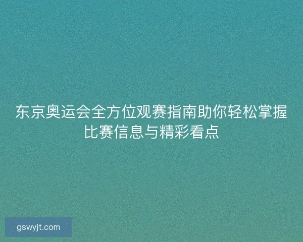 东京奥运会全方位观赛指南助你轻松掌握比赛信息与精彩看点
