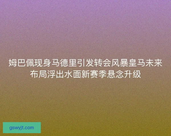 姆巴佩现身马德里引发转会风暴皇马未来布局浮出水面新赛季悬念升级