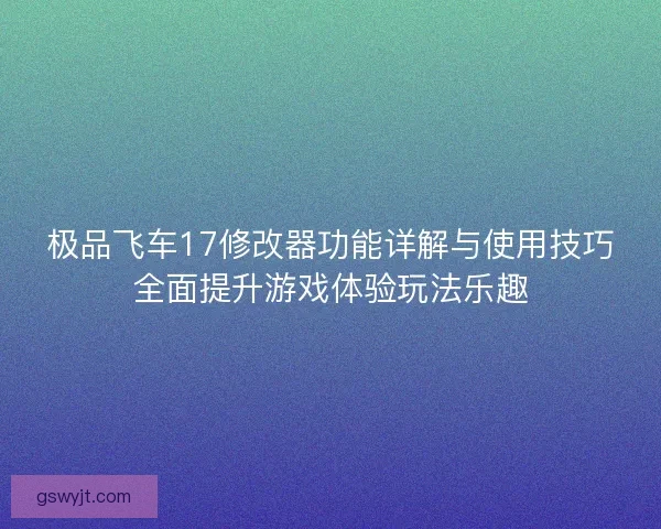 极品飞车17修改器功能详解与使用技巧全面提升游戏体验玩法乐趣