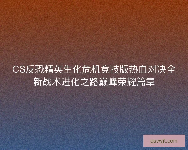 CS反恐精英生化危机竞技版热血对决全新战术进化之路巅峰荣耀篇章 CS反恐精英生化危机竞技版热血对决全新战术进化之路巅峰荣耀篇章