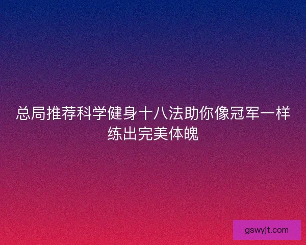 总局推荐科学健身十八法助你像冠军一样练出完美体魄 总局推荐科学健身十八法助你像冠军一样练出完美体魄