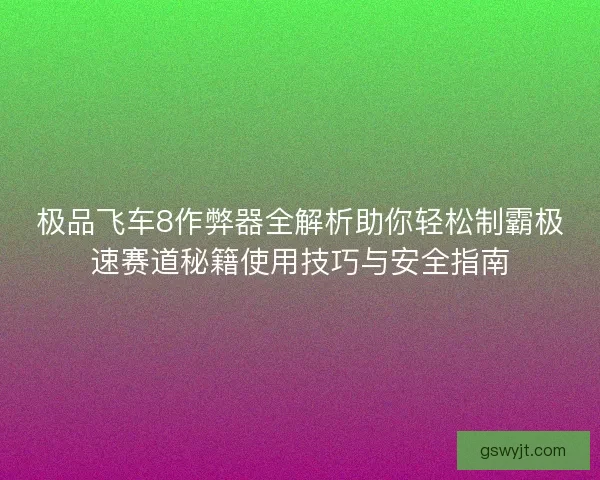 极品飞车8作弊器全解析助你轻松制霸极速赛道秘籍使用技巧与安全指南 极品飞车8作弊器全解析助你轻松制霸极速赛道秘籍使用技巧与安全指南