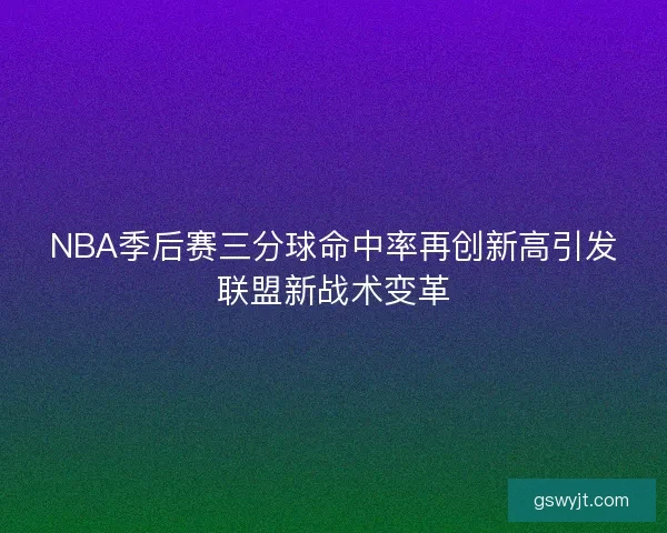 NBA季后赛三分球命中率再创新高引发联盟新战术变革