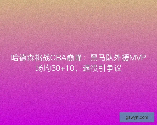 哈德森挑战CBA巅峰:黑马队外援MVP场均30+10,退役引争议 哈德森挑战CBA巅峰:黑马队外援MVP场均30+10,退役引争议