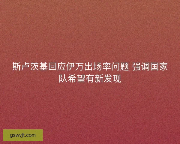 斯卢茨基回应伊万出场率问题 强调国家队希望有新发现 斯卢茨基回应伊万出场率问题 强调国家队希望有新发现