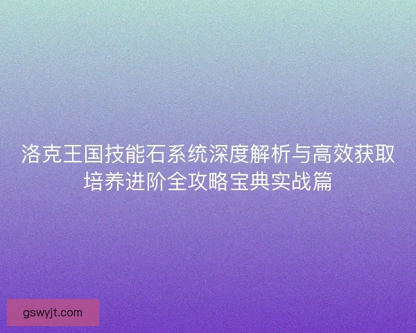 洛克王国技能石系统深度解析与高效获取培养进阶全攻略宝典实战篇 洛克王国技能石系统深度解析与高效获取培养进阶全攻略宝典实战篇