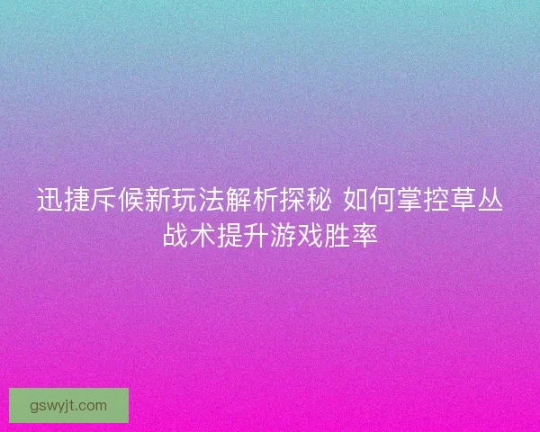 迅捷斥候新玩法解析探秘 如何掌控草丛战术提升游戏胜率 迅捷斥候新玩法解析探秘 如何掌控草丛战术提升游戏胜率