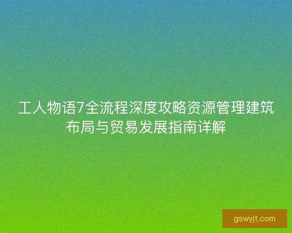 工人物语7全流程深度攻略资源管理建筑布局与贸易发展指南详解