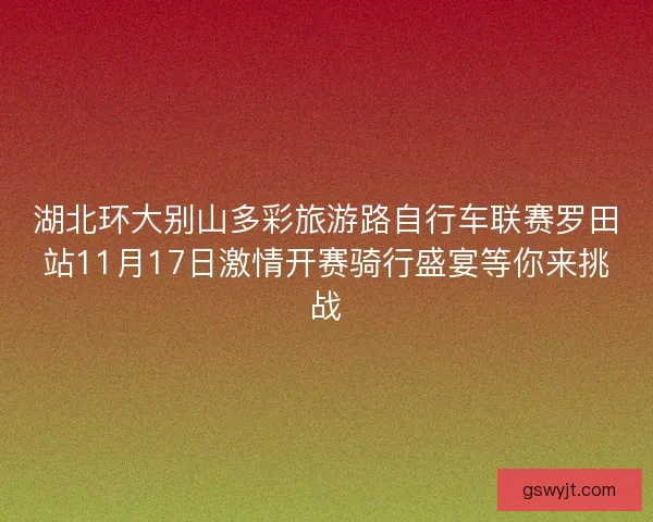 湖北环大别山多彩旅游路自行车联赛罗田站11月17日激情开赛骑行盛宴等你来挑战