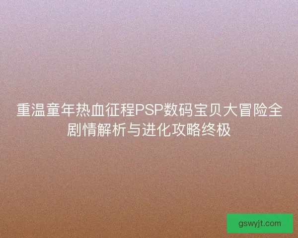 重温童年热血征程PSP数码宝贝大冒险全剧情解析与进化攻略终极
