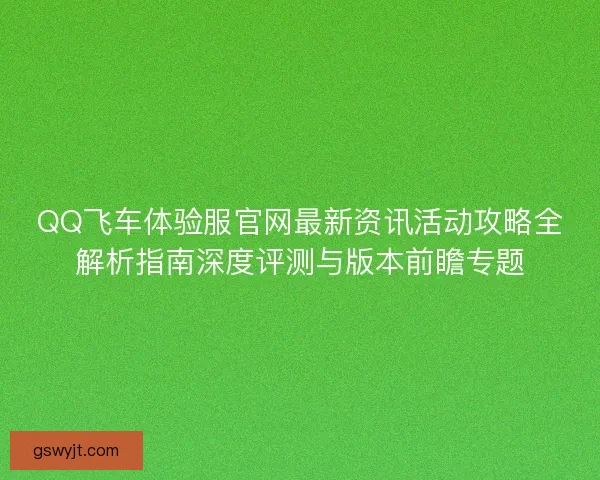 QQ飞车体验服官网最新资讯活动攻略全解析指南深度评测与版本前瞻专题 QQ飞车体验服官网最新资讯活动攻略全解析指南深度评测与版本前瞻专题