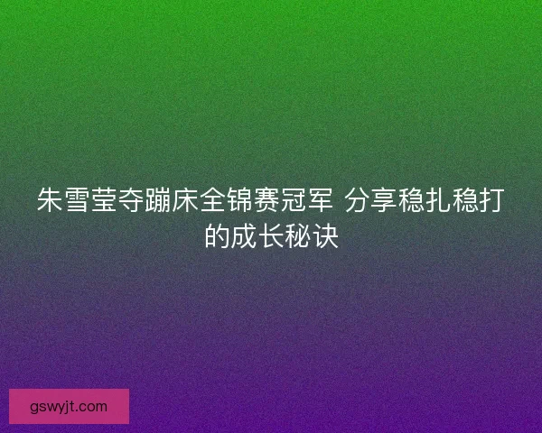 朱雪莹夺蹦床全锦赛冠军 分享稳扎稳打的成长秘诀