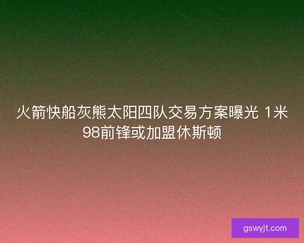 火箭快船灰熊太阳四队交易方案曝光 1米98前锋或加盟休斯顿
