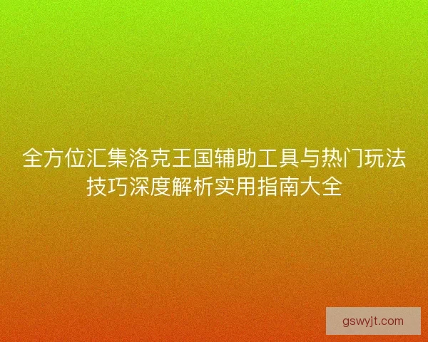 全方位汇集洛克王国辅助工具与热门玩法技巧深度解析实用指南大全 全方位汇集洛克王国辅助工具与热门玩法技巧深度解析实用指南大全