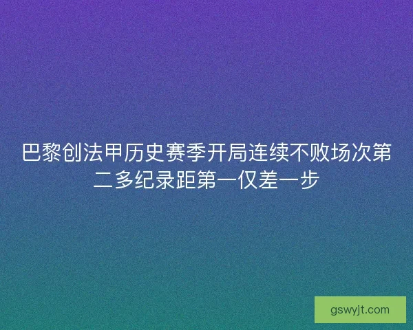 巴黎创法甲历史赛季开局连续不败场次第二多纪录距第一仅差一步 巴黎创法甲历史赛季开局连续不败场次第二多纪录距第一仅差一步
