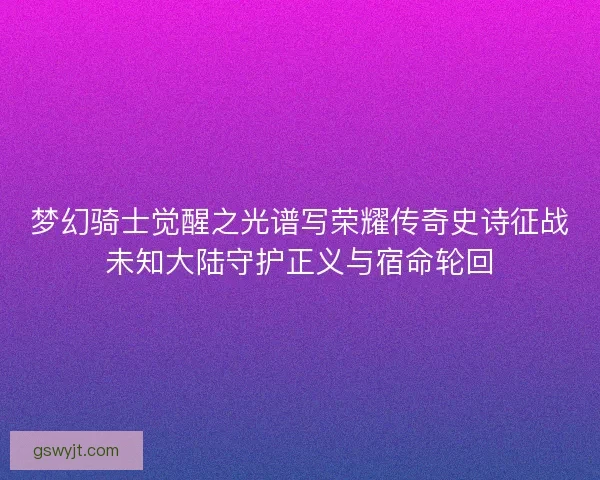 梦幻骑士觉醒之光谱写荣耀传奇史诗征战未知大陆守护正义与宿命轮回 梦幻骑士觉醒之光谱写荣耀传奇史诗征战未知大陆守护正义与宿命轮回