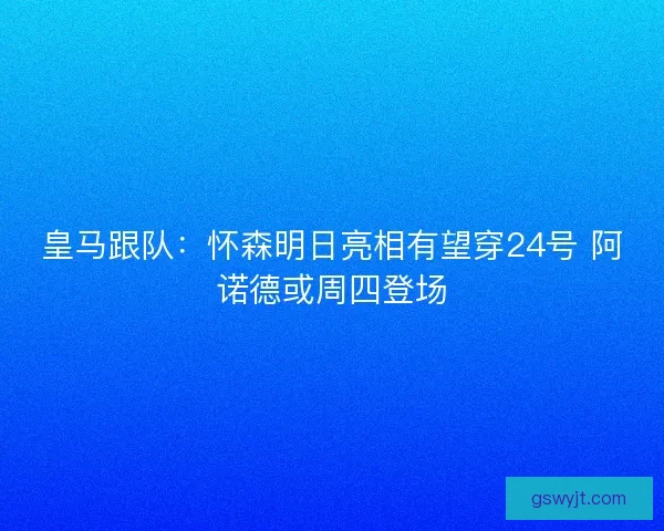 皇马跟队:怀森明日亮相有望穿24号 阿诺德或周四登场 皇马跟队:怀森明日亮相有望穿24号 阿诺德或周四登场