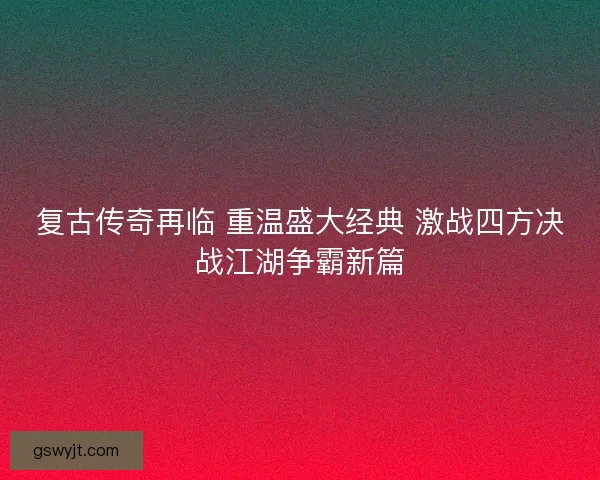 复古传奇再临 重温盛大经典 激战四方决战江湖争霸新篇 复古传奇再临 重温盛大经典 激战四方决战江湖争霸新篇