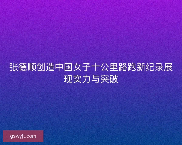 张德顺创造中国女子十公里路跑新纪录展现实力与突破 张德顺创造中国女子十公里路跑新纪录展现实力与突破