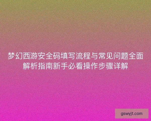 梦幻西游安全码填写流程与常见问题全面解析指南新手必看操作步骤详解 梦幻西游安全码填写流程与常见问题全面解析指南新手必看操作步骤详解